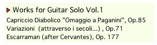 ￼ Works for Guitar Solo Vol.1
Capriccio Diabolico "Omaggio a Paganini", Op.85 
Variazioni  (attraverso i secoli...) , Op.71 
Escarraman (after Cervantes), Op. 177