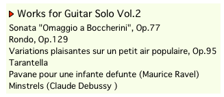 ￼ Works for Guitar Solo Vol.2
Sonata "Omaggio a Boccherini", Op.77 
Rondo, Op.129
Variations plaisantes sur un petit air populaire, Op.95
Tarantella
Pavane pour une infante defunte (Maurice Ravel) 
Minstrels (Claude Debussy ) 