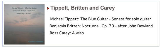 ￼
￼ Tippett, Britten and Carey

   
   Michael Tippett: The Blue Guitar - Sonata for solo guitar
 
   Benjamin Britten: Nocturnal, Op. 70 - after John Dowland
 
   Ross Carey: A wish
   
